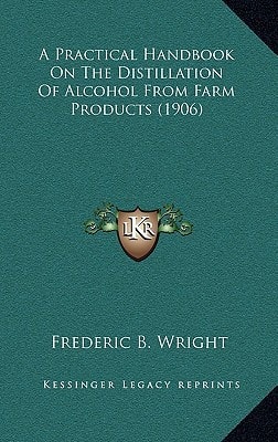 A Practical Handbook On The Distillation Of Alcohol From Farm Products (1906)