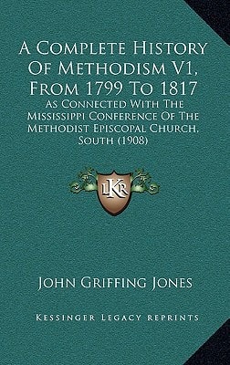 A Complete History Of Methodism V1, From 1799 To 1817: As Connected With The Mississippi Conference Of The Methodist Episcopal Church, South (1908)