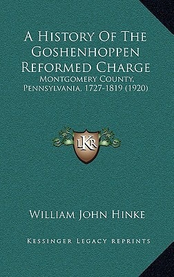 A History Of The Goshenhoppen Reformed Charge: Montgomery County, Pennsylvania, 1727-1819 (1920)