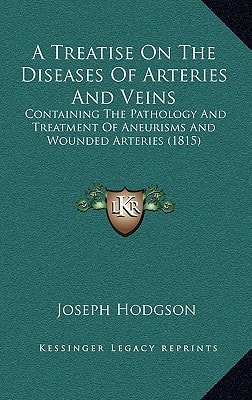 A Treatise On The Diseases Of Arteries And Veins: Containing The Pathology And Treatment Of Aneurisms And Wounded Arteries (1815)