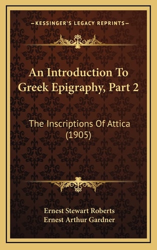 An Introduction To Greek Epigraphy, Part 2: The Inscriptions Of Attica (1905)