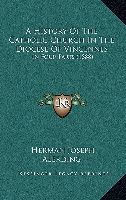 A History Of The Catholic Church In The Diocese Of Vincennes: In Four Parts (1888)