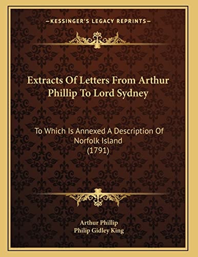Extracts Of Letters From Arthur Phillip To Lord Sydney: To Which Is Annexed A Description Of Norfolk Island (1791)