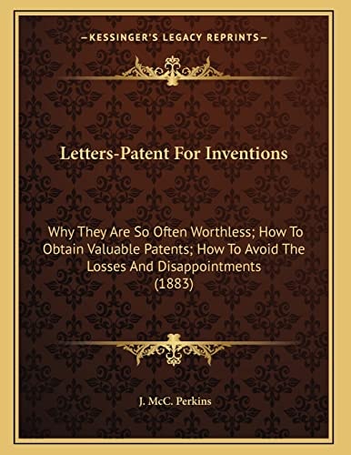 Letters-Patent For Inventions: Why They Are So Often Worthless; How To Obtain Valuable Patents; How To Avoid The Losses And Disappointments (1883)