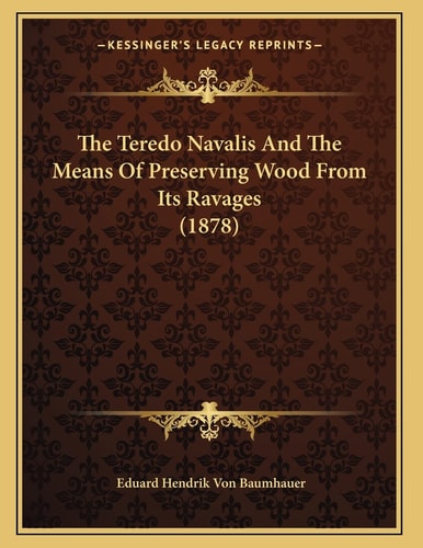 The Teredo Navalis And The Means Of Preserving Wood From Its Ravages (1878)
