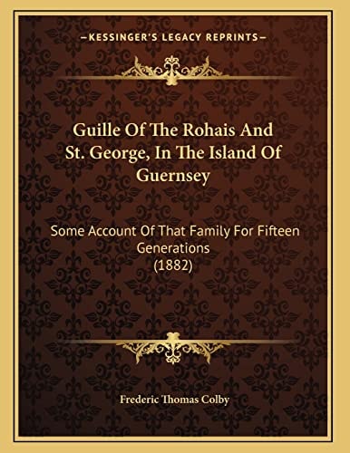 Guille Of The Rohais And St. George, In The Island Of Guernsey: Some Account Of That Family For Fifteen Generations (1882)
