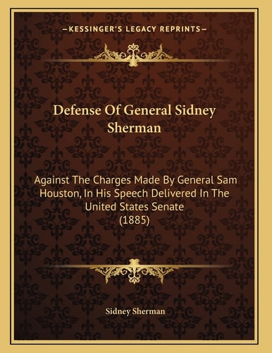 Defense Of General Sidney Sherman: Against The Charges Made By General Sam Houston, In His Speech Delivered In The United States Senate (1885)