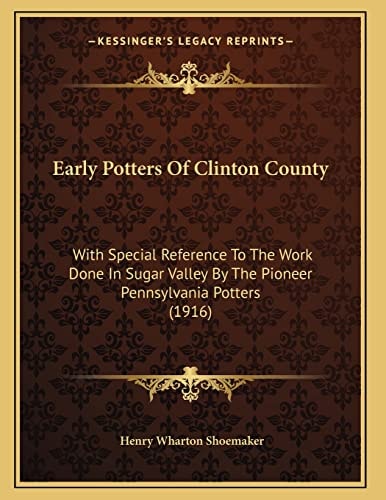 Early Potters Of Clinton County: With Special Reference To The Work Done In Sugar Valley By The Pioneer Pennsylvania Potters (1916)