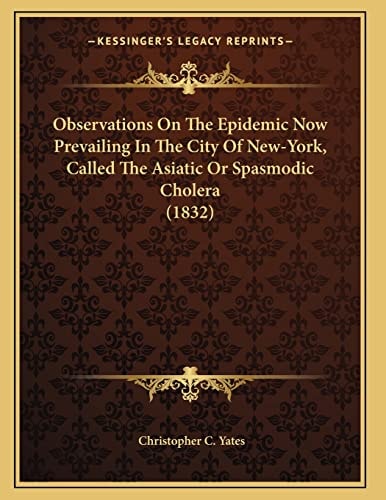 Observations On The Epidemic Now Prevailing In The City Of New-York, Called The Asiatic Or Spasmodic Cholera (1832)