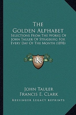 The Golden Alphabet: Selections From The Works Of John Tauler Of Strasburg For Every Day Of The Month (1898)