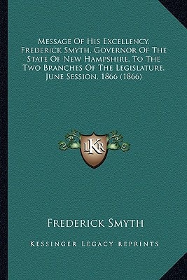 Message Of His Excellency, Frederick Smyth, Governor Of The State Of New Hampshire, To The Two Branches Of The Legislature, June Session, 1866 (1866)