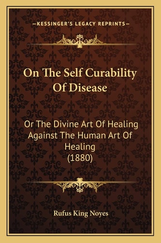 On The Self Curability Of Disease: Or The Divine Art Of Healing Against The Human Art Of Healing (1880)