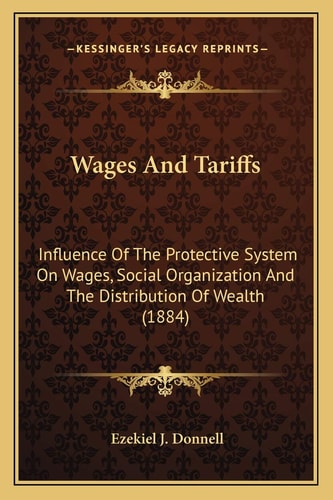 Wages And Tariffs: Influence Of The Protective System On Wages, Social Organization And The Distribution Of Wealth (1884)