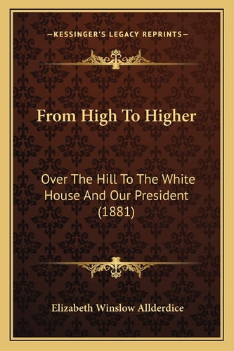 From High To Higher: Over The Hill To The White House And Our President (1881)