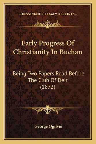 Early Progress Of Christianity In Buchan: Being Two Papers Read Before The Club Of Deir (1873)