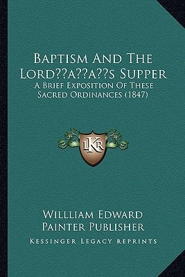 Baptism And The Lord’s Supper: A Brief Exposition Of These Sacred Ordinances (1847)