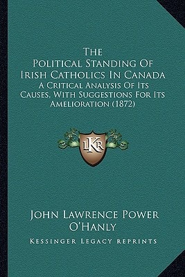 The Political Standing Of Irish Catholics In Canada: A Critical Analysis Of Its Causes, With Suggestions For Its Amelioration (1872)