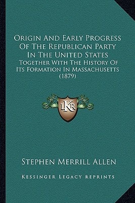 Origin And Early Progress Of The Republican Party In The United States: Together With The History Of Its Formation In Massachusetts (1879)