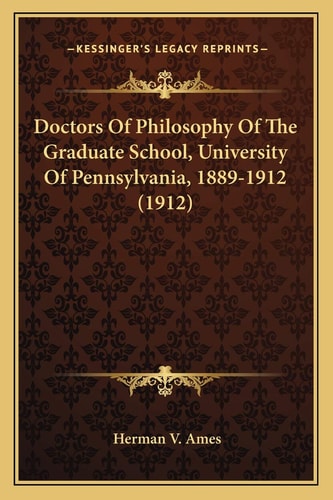 Doctors Of Philosophy Of The Graduate School, University Of Pennsylvania, 1889-1912 (1912)