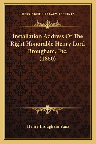Installation Address Of The Right Honorable Henry Lord Brougham, Etc. (1860)