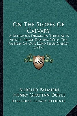On The Slopes Of Calvary: A Religious Drama In Three Acts And In Prose Dealing With The Passion Of Our Lord Jesus Christ (1917)