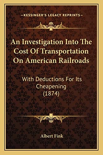 An Investigation Into The Cost Of Transportation On American Railroads: With Deductions For Its Cheapening (1874)