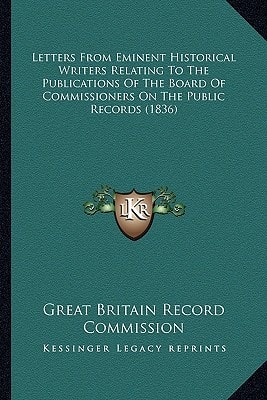 Letters From Eminent Historical Writers Relating To The Publications Of The Board Of Commissioners On The Public Records (1836)