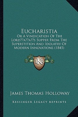 Eucharistia: Or A Vindication Of The Lord’s Supper From The Superstition And Idolatry Of Modern Innovations (1845)
