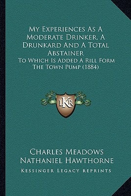 My Experiences As A Moderate Drinker, A Drunkard And A Total Abstainer: To Which Is Added A Rill Form The Town Pump (1884)