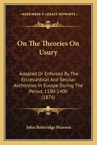 On The Theories On Usury: Adopted Or Enforced By The Ecclesiastical And Secular Authorities In Europe During The Period, 1100-1400 (1876)