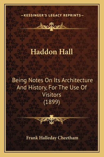 Haddon Hall: Being Notes On Its Architecture And History, For The Use Of Visitors (1899)