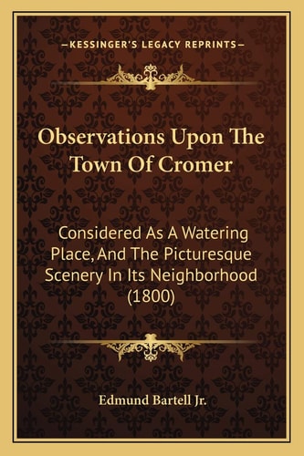 Observations Upon The Town Of Cromer: Considered As A Watering Place, And The Picturesque Scenery In Its Neighborhood (1800)