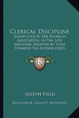 Clerical Discipline: Exemplified By The Franklin Association, In The Late Measures, Adopted By Them Towards The Author (1822)
