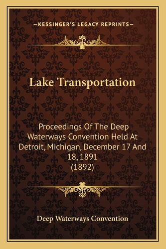 Lake Transportation: Proceedings Of The Deep Waterways Convention Held At Detroit, Michigan, December 17 And 18, 1891 (1892)