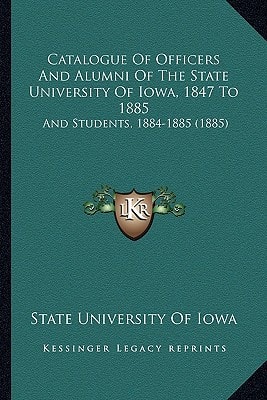 Catalogue Of Officers And Alumni Of The State University Of Iowa, 1847 To 1885: And Students, 1884-1885 (1885)