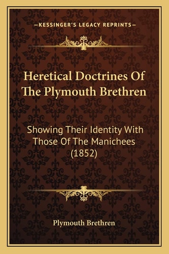 Heretical Doctrines Of The Plymouth Brethren: Showing Their Identity With Those Of The Manichees (1852)