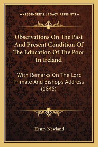 Observations On The Past And Present Condition Of The Education Of The Poor In Ireland: With Remarks On The Lord Primate And Bishop’s Address (1845)
