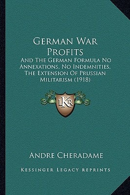 German War Profits: And The German Formula No Annexations, No Indemnities, The Extension Of Prussian Militarism (1918)
