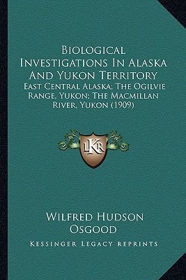 Biological Investigations In Alaska And Yukon Territory: East Central Alaska; The Ogilvie Range, Yukon; The Macmillan River, Yukon (1909)