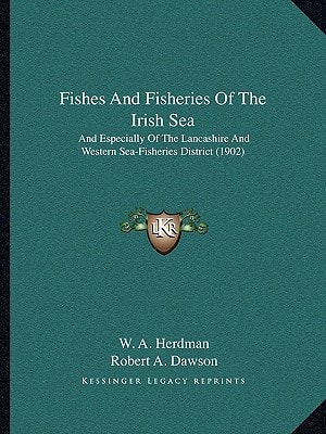 Fishes And Fisheries Of The Irish Sea: And Especially Of The Lancashire And Western Sea-Fisheries District (1902)