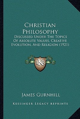 Christian Philosophy: Discussed Under The Topics Of Absolute Values, Creative Evolution, And Religion (1921)