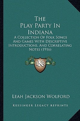 The Play Party In Indiana: A Collection Of Folk Songs And Games With Descriptive Introductions, And Correlating Notes (1916)
