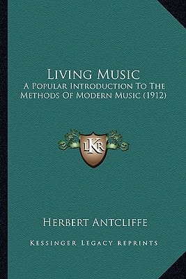 Living Music: A Popular Introduction To The Methods Of Modern Music (1912)