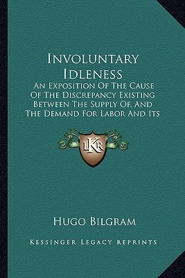 Involuntary Idleness: An Exposition Of The Cause Of The Discrepancy Existing Between The Supply Of, And The Demand For Labor And Its Products (1889)