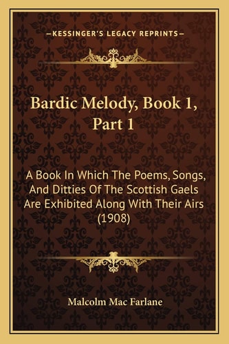 Bardic Melody, Book 1, Part 1: A Book In Which The Poems, Songs, And Ditties Of The Scottish Gaels Are Exhibited Along With Their Airs (1908)