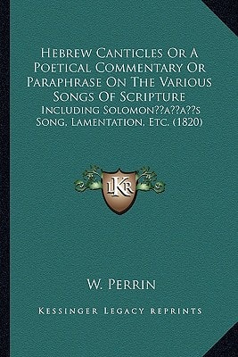 Hebrew Canticles Or A Poetical Commentary Or Paraphrase On The Various Songs Of Scripture: Including Solomon’s Song, Lamentation, Etc. (1820)