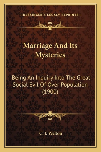 Marriage And Its Mysteries: Being An Inquiry Into The Great Social Evil Of Over Population (1900)