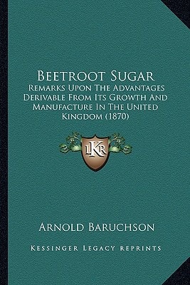Beetroot Sugar: Remarks Upon The Advantages Derivable From Its Growth And Manufacture In The United Kingdom (1870)