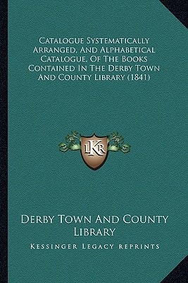Catalogue Systematically Arranged, And Alphabetical Catalogue, Of The Books Contained In The Derby Town And County Library (1841)