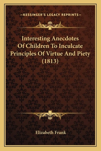 Interesting Anecdotes Of Children To Inculcate Principles Of Virtue And Piety (1813)